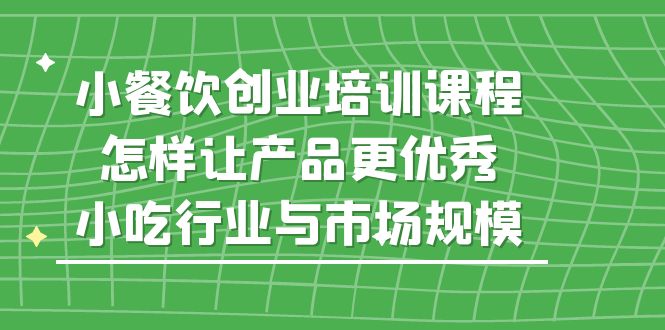 【副业项目5659期】小餐饮创业培训课程，怎样让产品更优秀，小吃行业与市场规模-行行副业