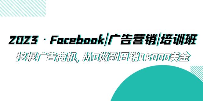 【副业项目5661期】2023·Facebook|广告营销|培训班，挖掘广告商机，从0做到日销15000美金-行行副业