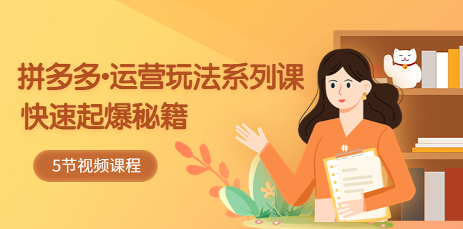 【副业项目5645期】2023拼多多-运营玩法系列课：快速起爆秘籍（5节视频课）-行行副业