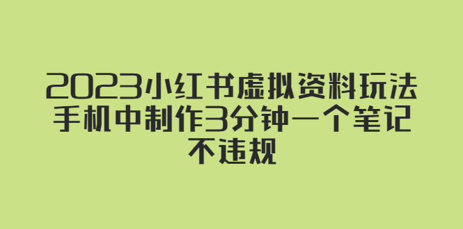 【副业项目5649期】2023小红书虚拟资料玩法，手机中制作3分钟一个笔记不违规-行行副业