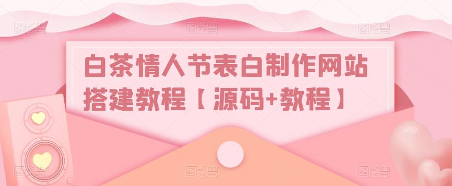 【副业项目5433期】白茶情人节表白制作网站搭建教程【源码+视频教程】-行行副业