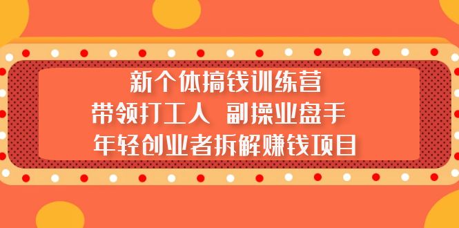 【副业项目5435期】新个体搞钱训练营：带领打工人 副操业盘手 年轻创业者拆解赚钱项目-行行副业
