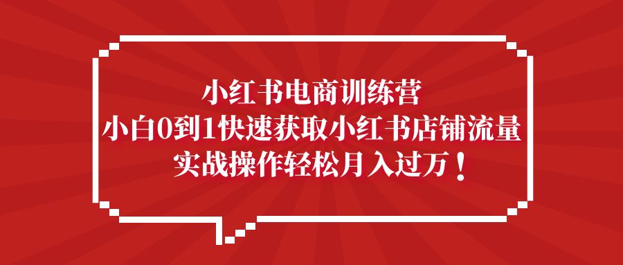 【副业项目5436期】小红书电商训练营，小白0到1快速获取小红书店铺流量，实战操作月入过万-行行副业