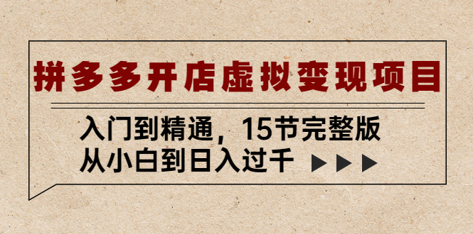 【副业项目5440期】拼多多开店虚拟变现项目：入门到精通，从小白到日入过千（15节完整版）-行行副业