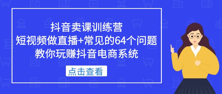 【副业项目5443期】抖音卖课训练营，短视频做直播+常见的64个问题 教你玩赚抖音电商系统-行行副业