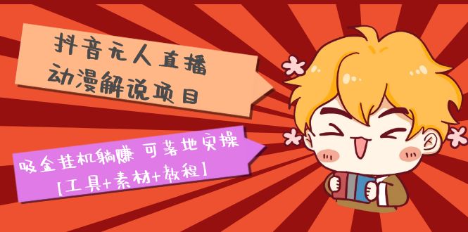 【副业项目5467期】抖音无人直播·动漫解说项目：吸金挂机躺赚 可落地实操【工具+素材+教程】-行行副业