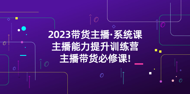 【副业项目5474期】2023带货主播·系统课，主播能力提升训练营，主播带货必修课!-行行副业