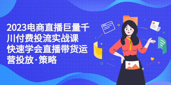 【副业项目5475期】2023电商直播巨量千川付费投流实战课，快速学会直播带货运营投放·策略-行行副业
