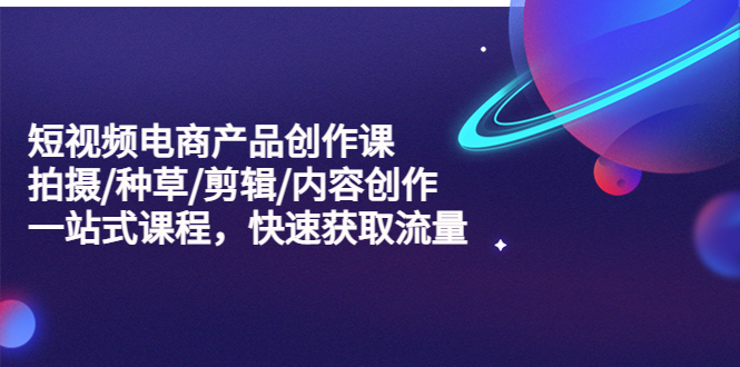 【副业项目5491期】短视频电商产品创作课，拍摄/种草/剪辑/内容创作/一站式课程 快速获取流量-行行副业
