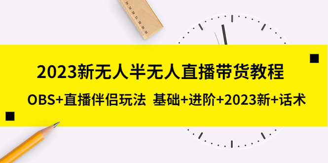 【副业项目5492期】2023新无人半无人直播带货教程 OBS+直播伴侣玩法 基础+进阶+2023新课+话术-行行副业