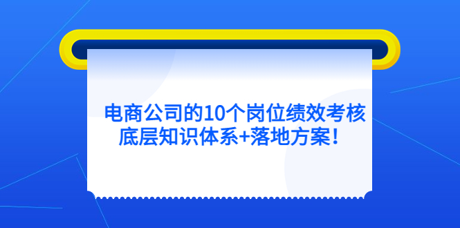 【副业项目5500期】电商公司的10个岗位绩效考核的底层知识体系+落地方案-行行副业