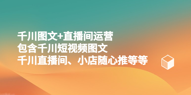【副业项目5509期】千川图文+直播间运营，包含千川短视频图文、千川直播间、小店随心推等等-行行副业