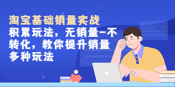 【副业项目5513期】淘宝基础销量实战-积累玩法，无销量-不转化，教你提升销量多种玩法-行行副业