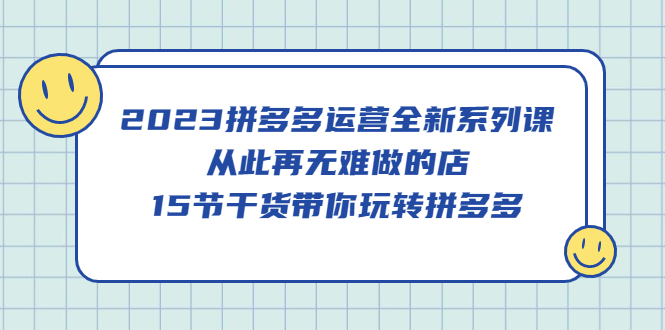【副业项目5519期】2023拼多多运营全新系列课，从此再无难做的店，15节干货带你玩转拼多多-行行副业