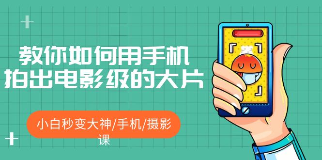 【副业项目5527期】教你如何用手机拍出电影级的大片，小白秒变大神/手机/摄影课-行行副业