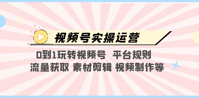 【副业项目5528期】视频号实操运营，0到1玩转视频号 平台规则 流量获取 素材剪辑 视频制作等-行行副业