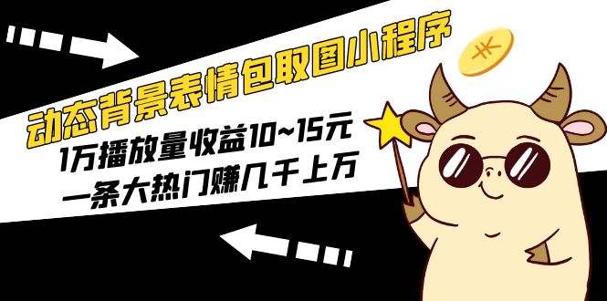 【副业项目5541期】动态背景表情包取图小程序，1万播放量收益10~15元，一条大热门赚几千上万-行行副业