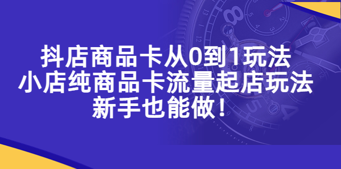 【副业项目5544期】抖店商品卡从0到1玩法，小店纯商品卡流量起店玩法，新手也能做-行行副业