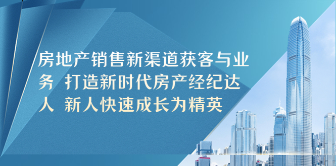 【副业项目5545期】房地产销售新渠道获客与业务 打造新时代房产经纪达人 新人快速成长为精英-行行副业