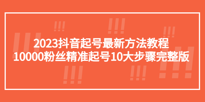 【副业项目5555期】2023抖音起号最新方法教程：10000粉丝精准起号10大步骤完整版-行行副业