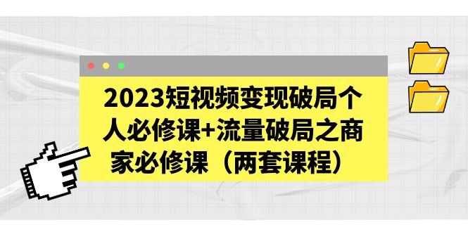 【副业项目5556期】2023短视频变现破局个人必修课+流量破局之商家必修课（两套课程）-行行副业