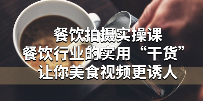 【副业项目5579期】餐饮拍摄实操课：餐饮行业的实用“干货”让你美食视频更诱人-行行副业
