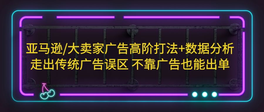 【副业项目5590期】亚马逊/大卖家广告高阶打法+数据分析，走出传统广告误区 不靠广告也能出单-行行副业