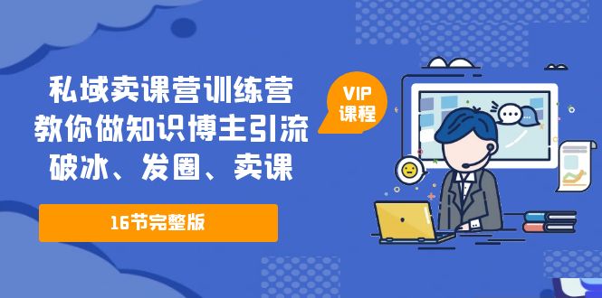 【副业项目5591期】私域卖课营训练营：教你做知识博主引流、破冰、发圈、卖课（16节课完整版）-行行副业