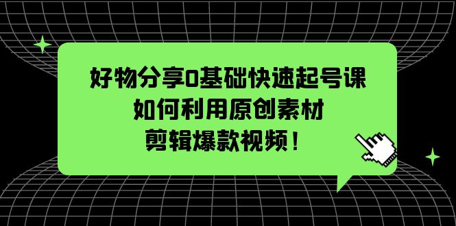 【副业项目5597期】好物分享0基础快速起号课：如何利用原创素材剪辑爆款视频-行行副业