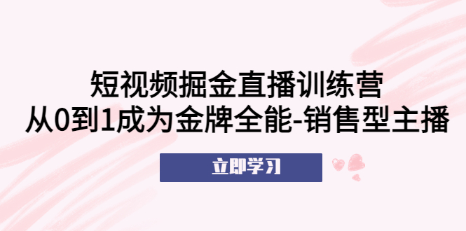【副业项目5601期】短视频掘金直播训练营：从0到1成为金牌全能-销售型主播-行行副业