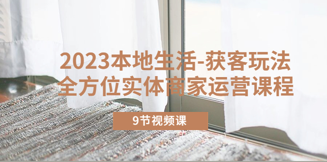 【副业项目5802期】2023本地生活-获客玩法，全方位实体商家运营课程（9节视频课）-行行副业