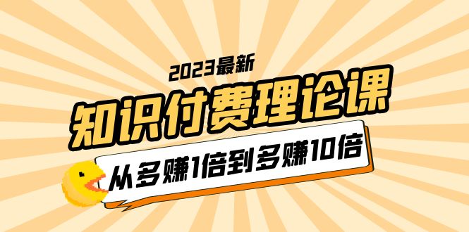 【副业项目5967期】2023知识付费理论课，从多赚1倍到多赚10倍（10节视频课）-行行副业