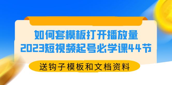 【副业项目5878期】如何套模板打开播放量，2023短视频起号必学课44节（送钩子模板和文档资料）-行行副业