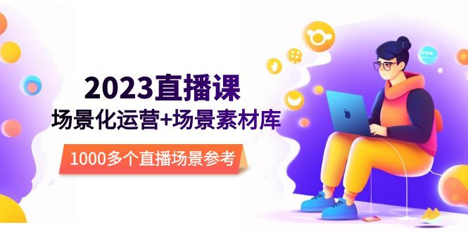 【副业项目5710期】2023直播-场景化运营+场景素材库，1000多个直播场景参考-行行副业