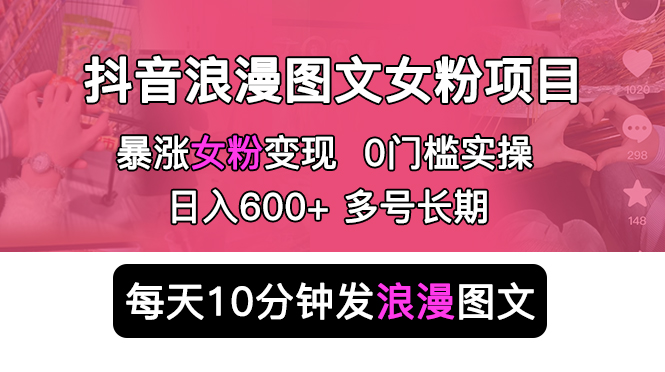 【副业项目5852期】抖音浪漫图文暴力涨女粉项目 简单0门槛 每天10分钟发图文 日入600+长期多号-行行副业