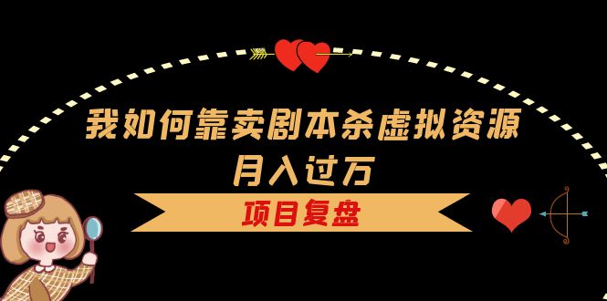 【副业项目5861期】我如何靠卖剧本杀虚拟资源月入过万，复盘资料+引流+如何变现+案例-行行副业
