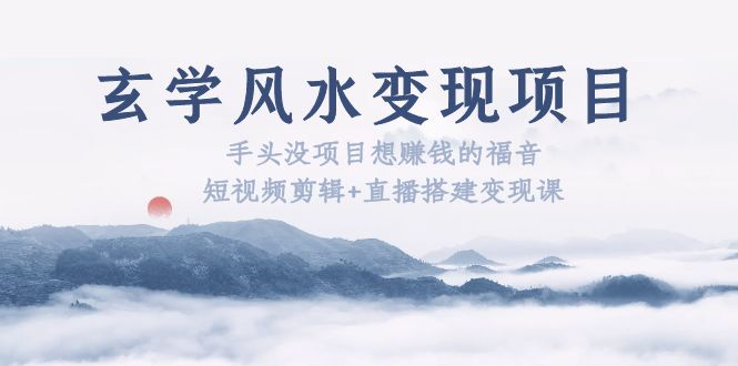 【副业项目5714期】玄学风水变现项目：手头没项目想赚钱的福音（短视频剪辑+直播搭建变现课）-行行副业