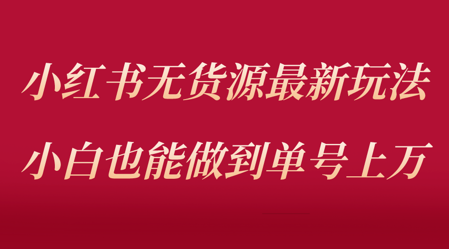 【副业项目5715期】小红书无货源最新螺旋起号玩法，电商小白也能做到单号上万（收费3980）-行行副业