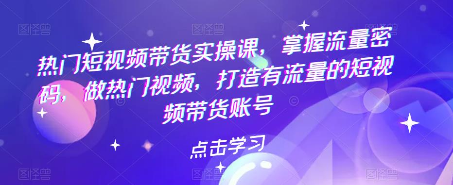 【副业项目5822期】热门短视频带货实战 掌握流量密码 做热门视频 打造有流量的短视频带货账号-行行副业