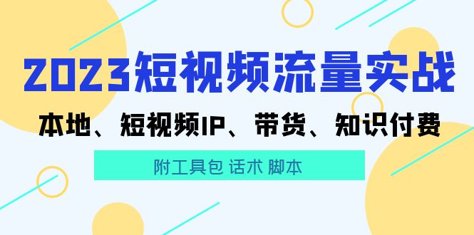 【副业项目5911期】2023短视频流量实战 本地、短视频IP、带货、知识付费（附工具包 话术 脚本)-行行副业