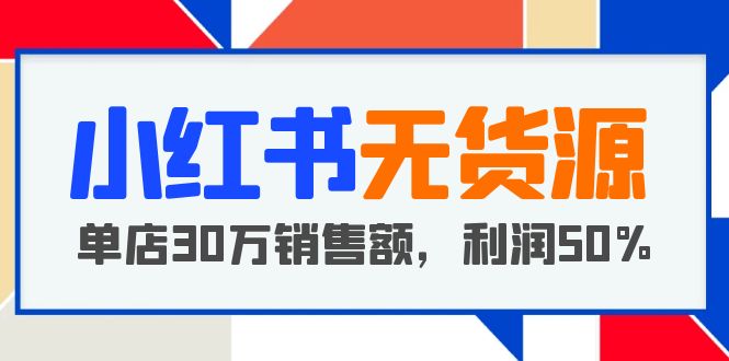 【副业项目5921期】小红书无货源项目：从0-1从开店到爆单 单店30万销售额 利润50%【5月更新】-行行副业