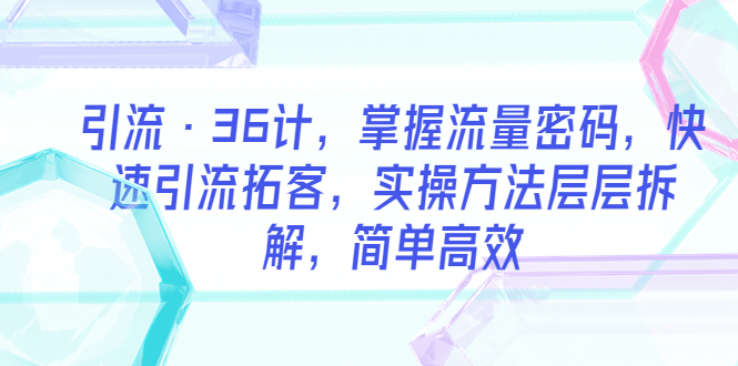 【副业项目5924期】引流·36计，掌握流量密码，快速引流拓客，实操方法层层拆解，简单高效-行行副业
