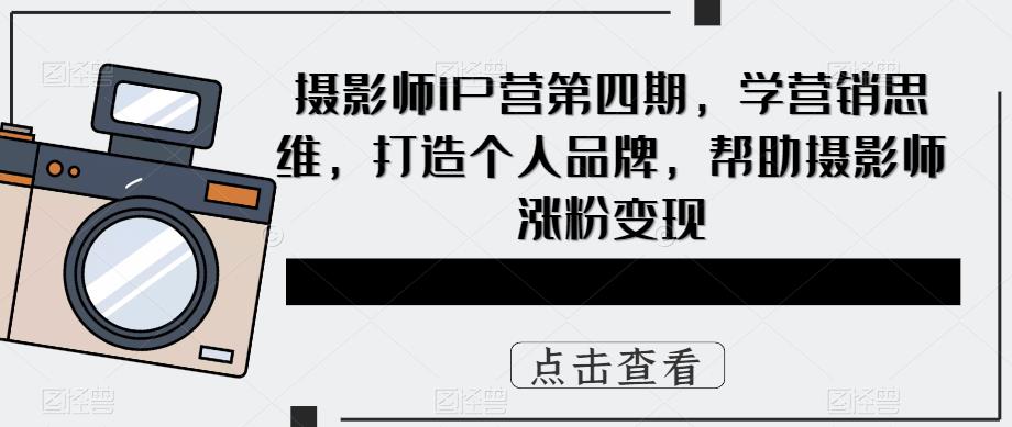 【副业项目5867期】摄影师IP营第4期，学营销思维，打造个人品牌，帮助摄影师涨粉变现-行行副业
