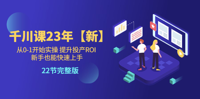 【副业项目5925期】千川课23年【新】从0-1开始实操 提升投产ROI 新手也能快速上手 22节完整版-行行副业