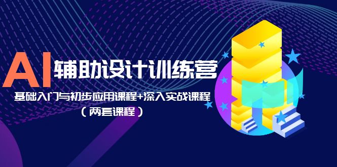【副业项目5928期】AI辅助设计训练营：基础入门与初步应用课程+深入实战课程（两套课程）-行行副业