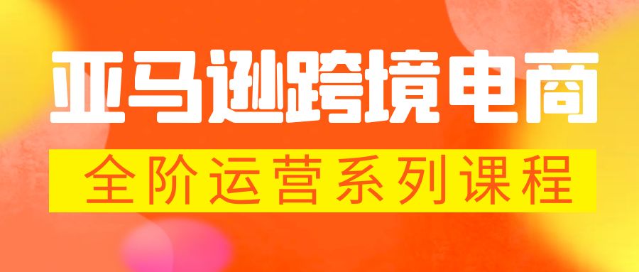 【副业项目5987期】亚马逊跨境-电商全阶运营系列课程 每天10分钟，让你快速成为亚马逊运营高手-行行副业