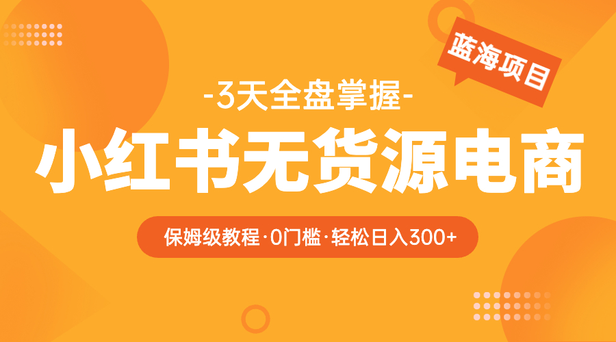 【副业项目5935期】2023小红书无货源电商【保姆级教程从0到日入300】爆单3W-行行副业