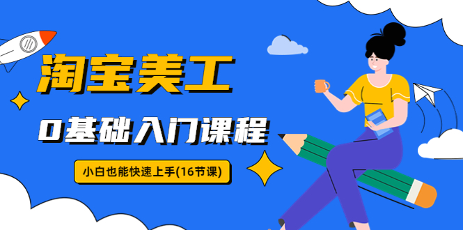 【副业项目5972期】淘宝美工0基础入门课程，小白也能快速上手（16节视频课）-行行副业