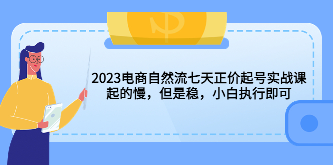 【副业项目5976期】2023电商自然流七天正价起号实战课：起的慢，但是稳，小白执行即可-行行副业
