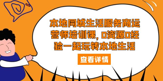 【副业项目5792期】本地同城生活服务商运营师培训课，0资源0经验一起玩转本地生活-行行副业